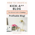 How to Create a Kick-A** Blog: The Ultimate step-by-step Guide for Beginner Bloggers (Start a successful and profitable blog from scratch!)
