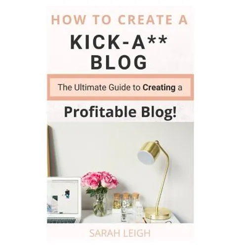 How to Create a Kick-A** Blog: The Ultimate step-by-step Guide for Beginner Bloggers (Start a successful and profitable blog from scratch!)