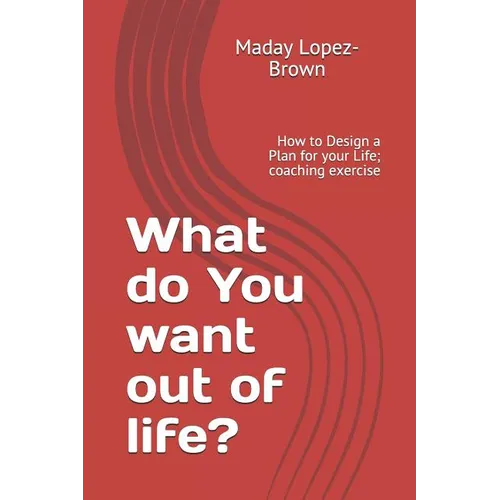 What do You want out of life?: How to Design a Plan for your Life; coaching exercise