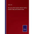 The Laws of the Customs with the Tariff, or Customs Table, and Customs Forms