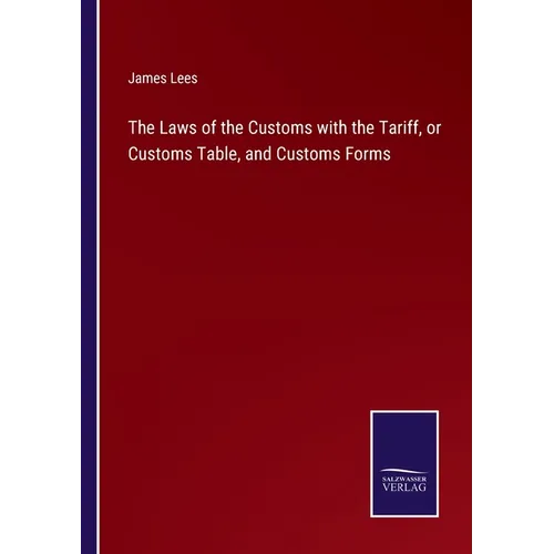 The Laws of the Customs with the Tariff, or Customs Table, and Customs Forms
