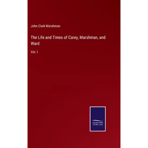 The Life and Times of Carey, Marshman, and Ward: Vol. I