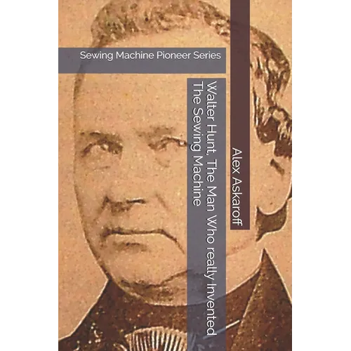 Walter Hunt, The Man Who really Invented The Sewing Machine: Sewing Machine Pioneer Series - Paperback