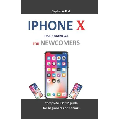 iPhone X User Manual for Newcomers: Complete IOS 12 Guide for Beginners and Seniors