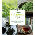 Grow Your Own Tea: The Complete Guide to Cultivating, Harvesting, and Preparing