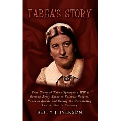 Tabea's Story: True Story of Tabea Springer a WW II German Army Nurse in Poland, a Hospital Train in Russia and During the Devestatin