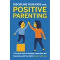 Discipline Your Kids with Positive Parenting: A Practical Guide to Building Cooperation and Connecting with Your Child