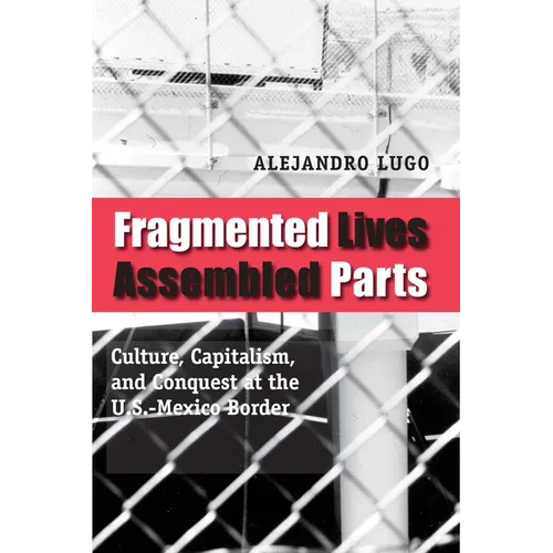 Fragmented Lives, Assembled Parts: Culture, Capitalism, and Conquest at the U.S.-Mexico Border