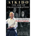 Aikido: The Art of Transformation: The Life and Teachings of Robert Nadeau
