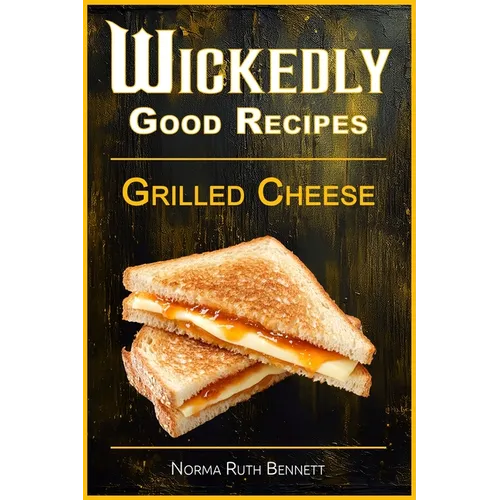 Wickedly Good Recipes - Grilled Cheese: Grilled to Perfection, The Ultimate Grilled Cheese Sandwich Odyssey