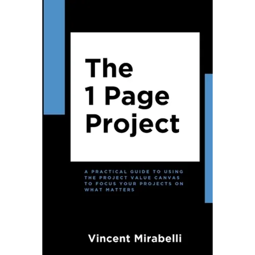 The 1 Page Project: A Practical Guide to Using the Lean Project Canvas to Focus Your Projects on What Matters
