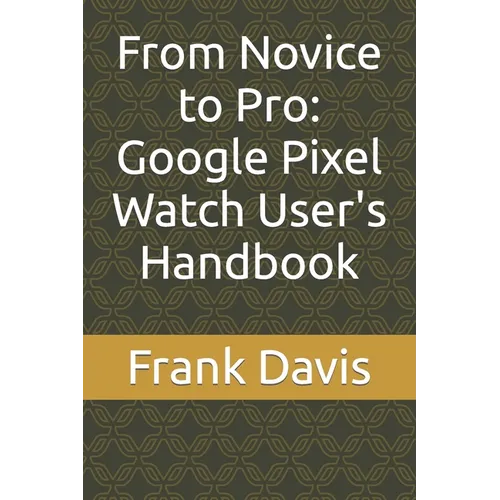 From Novice to Pro: Google Pixel Watch User's Handbook
