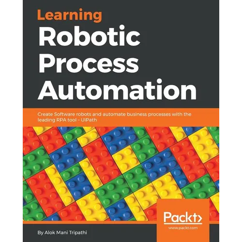 Learning Robotic Process Automation: Create Software robots and automate business processes with the leading RPA tool - UiPath