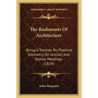 The Rudiments Of Architecture: Being A Treatise On Practical Geometry, On Grecian And Roman Moldings (1814)