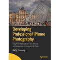 Developing Professional iPhone Photography: Using Photoshop, Lightroom, and Other IOS and Desktop Apps to Create and Edit Photos