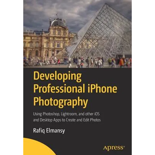 Developing Professional iPhone Photography: Using Photoshop, Lightroom, and Other IOS and Desktop Apps to Create and Edit Photos
