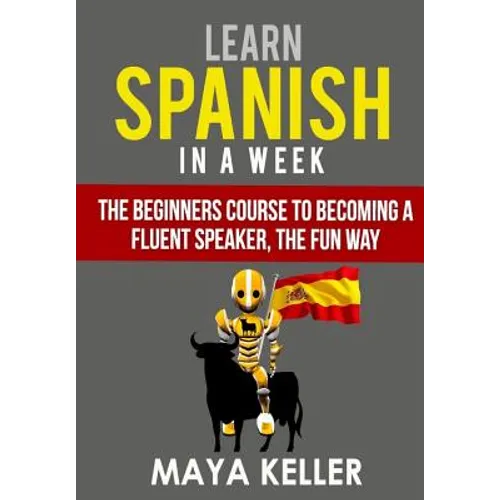 Learn Spanish In a Week: The Beginners Course to Becoming a Fluent Speaker, the Fun Way