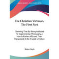 The Christian Virtuoso, The First Part: Showing That By Being Addicted To Experimental Philosophy, A Man Is Rather Afflicted, Than Indisposed, To Be A