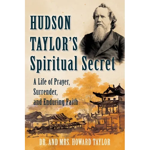 Hudson Taylor's Spiritual Secret: A Life of Prayer, Surrender, and Enduring Faith