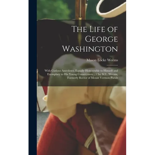 The Life of George Washington: With Curious Anecdotes, Equally Honourable to Himself and Exemplary to His Young Countrymen... / by M.L. Weems, Former