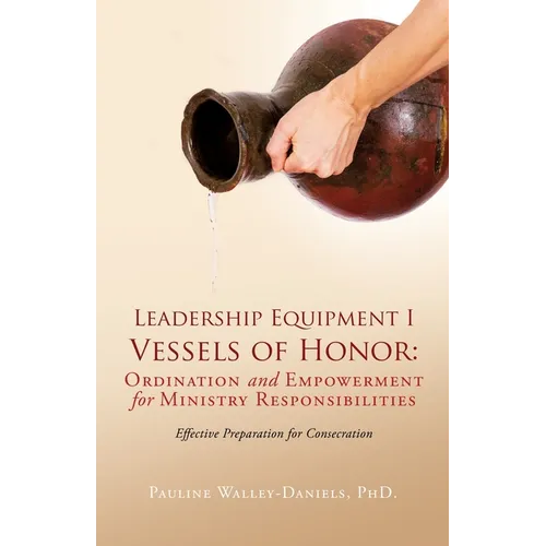 Leadership Equipment I Vessels of Honor: Ordination and Empowerment for Ministry Responsibilities: Effective Preparation for Consecration