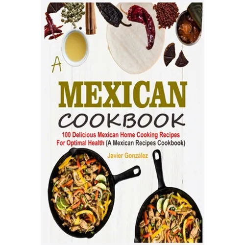 Mexican Cookbook: 100 Delicious Mexican Home Cooking Recipes For Optimal Health (A Mexican Recipes Cookbook)