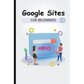 Google Sites For Beginners: The Complete Step-By-Step Guide On How To Create A Website, Exhibit Your Team's Work, And Collaborate Effectively
