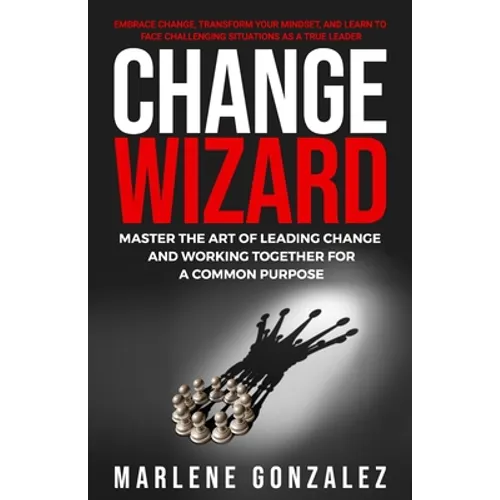 Change Wizard: Master the Art of Leading Change and Working Together for a Common Purpose