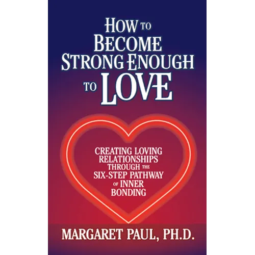 How to Become Strong Enough to Love: Creating Loving Relationships Through the Six-Step Pathway of Inner Bonding