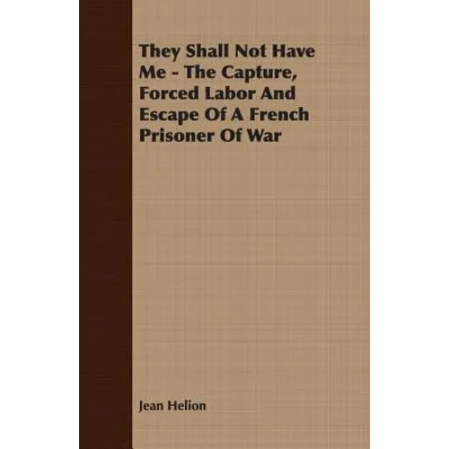 They Shall Not Have Me - The Capture, Forced Labor And Escape Of A French Prisoner Of War