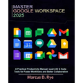 Master Google Workspace 2025: A Practical Productivity Manual: Learn All G Suite Tools for Faster Workflows and Better Collaboration
