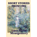 The Short Stories of Lucy Maud Montgomery from 1904: Early Stories by the Author of Anne of Green Gables