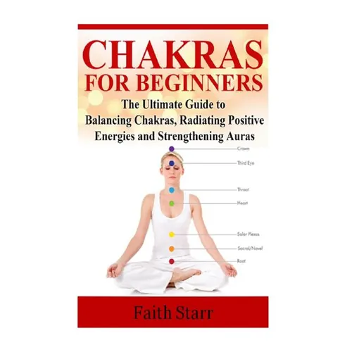 Chakras for Beginners: The Ultimate Guide to Balancing Chakras, Radiating Positive Energies and Strengthening Auras