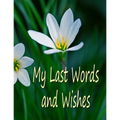 My Last Words and Wishes: Helpful information for when I'm gone