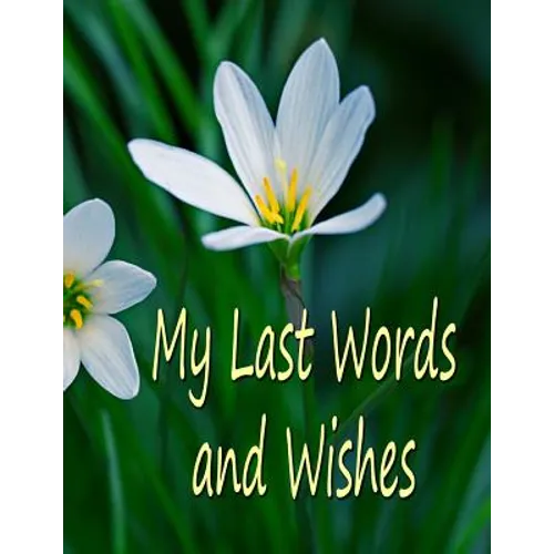 My Last Words and Wishes: Helpful information for when I'm gone