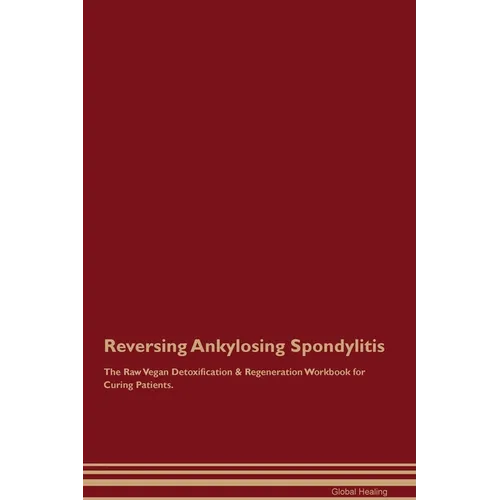 Reversing Ankylosing Spondylitis The Raw Vegan Detoxification & Regeneration Workbook for Curing Patients.