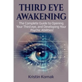 Third Eye Awakening: The complete guide to opening your third eye, and developing your psychic abilities!