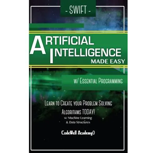 Swift Programming Artificial Intelligence: Made Easy, w/ Essential Programming Learn to Create your * Problem Solving * Algorithms! TODAY! w/ Machine