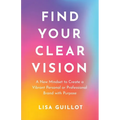 Find Your Clear Vision: A New Mindset to Create a Vibrant Personal or Professional Brand with Purpose