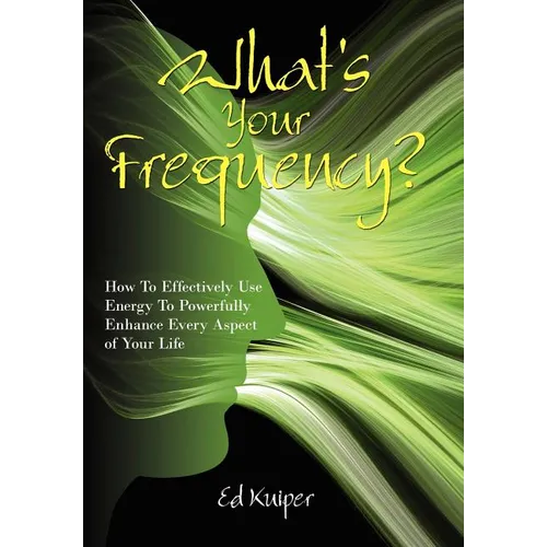 What's Your Frequency?: How To Effectively Use Energy To Powerfully Enhance Every Aspect of Your Life