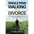 Single Man Walking Through Divorce: Healing, Faith, And Strength For The Journey Through And After Divorce