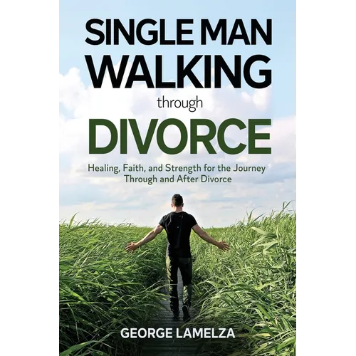 Single Man Walking Through Divorce: Healing, Faith, And Strength For The Journey Through And After Divorce