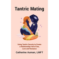Tantric Mating: Using Tantric Secrets to Create a Relationship Full of Sex, Love and Romance