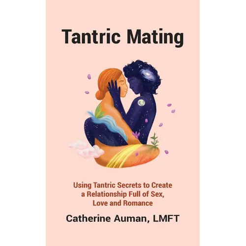 Tantric Mating: Using Tantric Secrets to Create a Relationship Full of Sex, Love and Romance