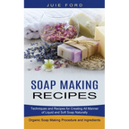 Soap Making Recipes: Techniques and Recipes for Creating All Manner of Liquid and Soft Soap Naturally (Organic Soap Making Procedure and Ingredients) - Paperback