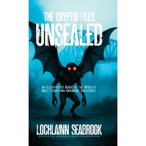 The Cryptid Files Unsealed: An Illustrated Guide to the World's Most Terrifying Unknown Creatures