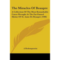 The Miracles Of Beaupre: A Collection Of The Most Remarkable Cures Wrought At The Far-Famed Shrine Of St. Anne De Beaupre (1908)
