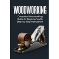 Woodworking: Complete Woodworking Guide for Beginner's With Step by Step Instructions