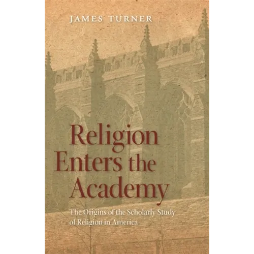 Religion Enters the Academy: The Origins of the Scholarly Study of Religion in America