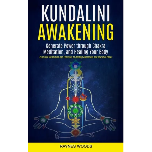 Kundalini Awakening: Generate Power Through Chakra Meditation, and Healing Your Body (Practical Techniques and Exercises to Develop Awareness and Spir
